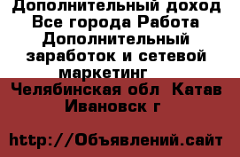 Дополнительный доход - Все города Работа » Дополнительный заработок и сетевой маркетинг   . Челябинская обл.,Катав-Ивановск г.